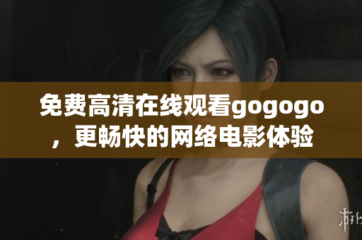免费高清在线观看gogogo，更畅快的网络电影体验