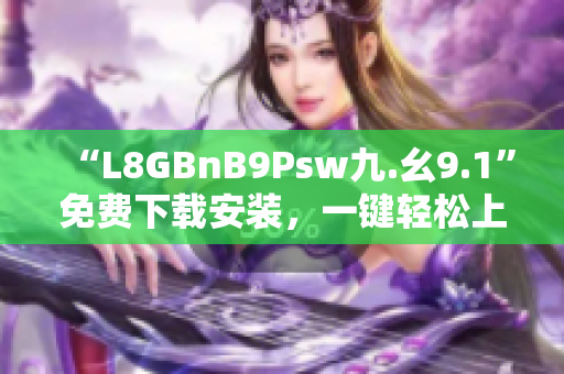 “L8GBnB9Psw九.幺9.1”免费下载安装，一键轻松上手