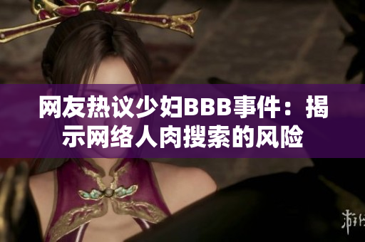 网友热议少妇BBB事件：揭示网络人肉搜索的风险