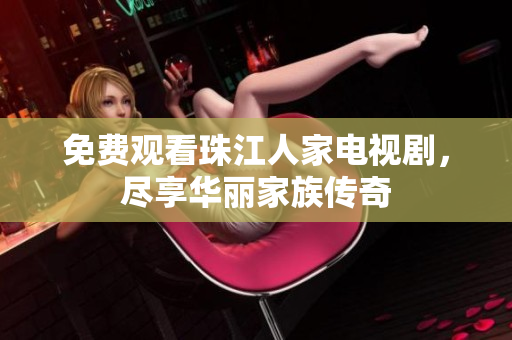 免费观看珠江人家电视剧，尽享华丽家族传奇