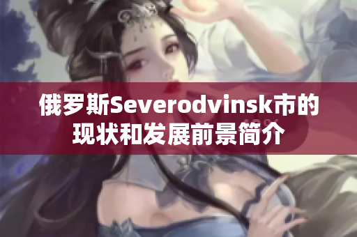 俄罗斯Severodvinsk市的现状和发展前景简介
