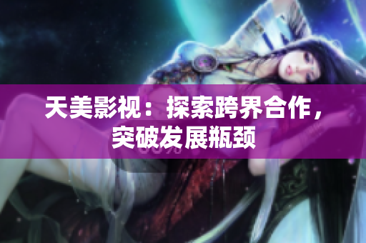 天美影视：探索跨界合作，突破发展瓶颈