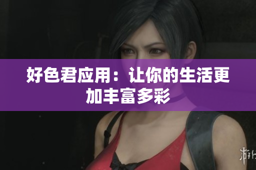好色君应用：让你的生活更加丰富多彩