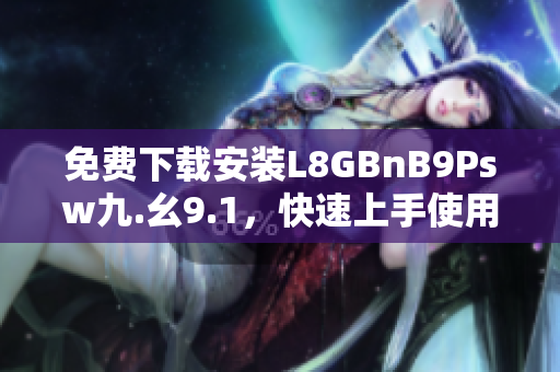 免费下载安装L8GBnB9Psw九.幺9.1，快速上手使用!