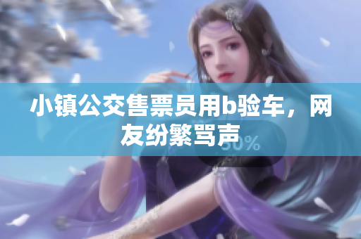 小镇公交售票员用b验车，网友纷繁骂声