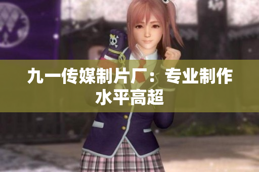 九一传媒制片厂：专业制作水平高超