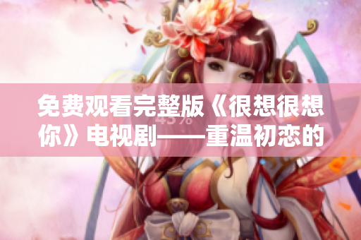 免费观看完整版《很想很想你》电视剧——重温初恋的故事