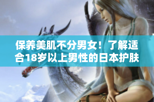 保养美肌不分男女！了解适合18岁以上男性的日本护肤品推荐