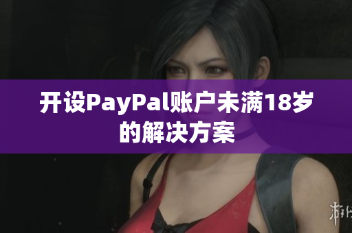 开设PayPal账户未满18岁的解决方案