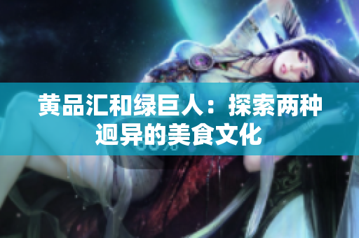 黄品汇和绿巨人：探索两种迥异的美食文化