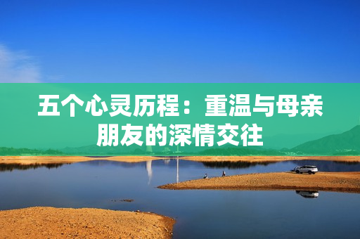 五个心灵历程：重温与母亲朋友的深情交往