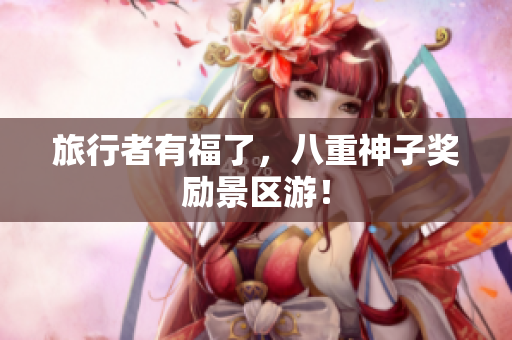 旅行者有福了，八重神子奖励景区游！