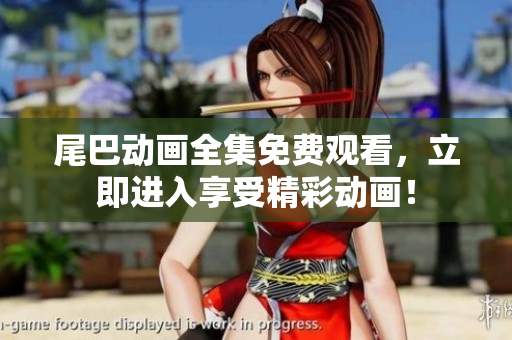 尾巴动画全集免费观看，立即进入享受精彩动画！
