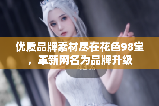 优质品牌素材尽在花色98堂，革新网名为品牌升级