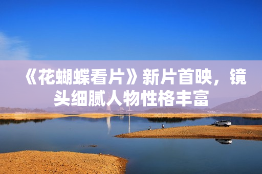 《花蝴蝶看片》新片首映，镜头细腻人物性格丰富