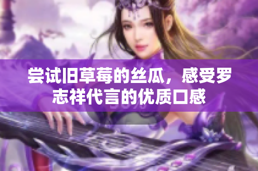 尝试旧草莓的丝瓜，感受罗志祥代言的优质口感