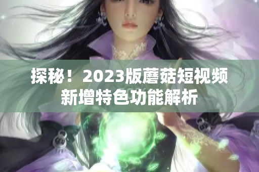 探秘！2023版蘑菇短视频新增特色功能解析