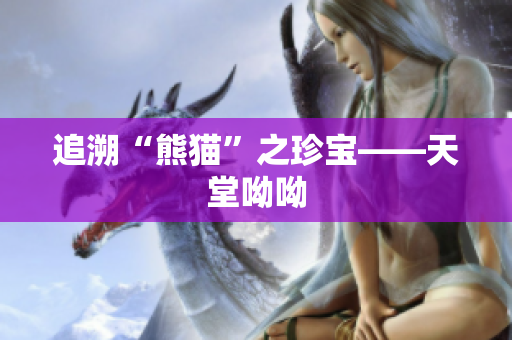 追溯“熊猫”之珍宝——天堂呦呦