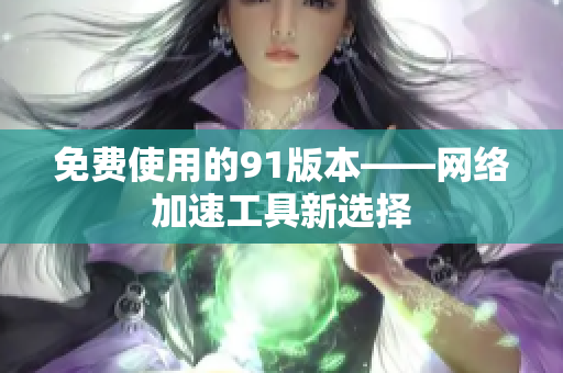 免费使用的91版本——网络加速工具新选择