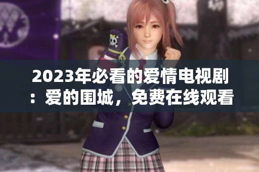 2023年必看的爱情电视剧：爱的围城，免费在线观看！