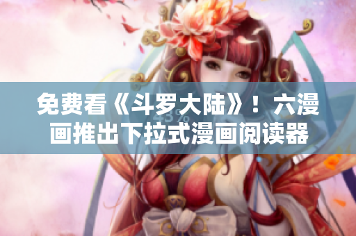 免费看《斗罗大陆》！六漫画推出下拉式漫画阅读器