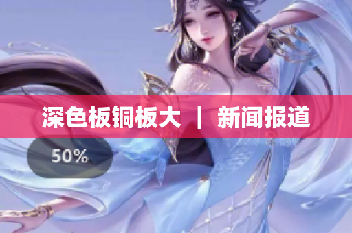 深色板铜板大 ｜ 新闻报道