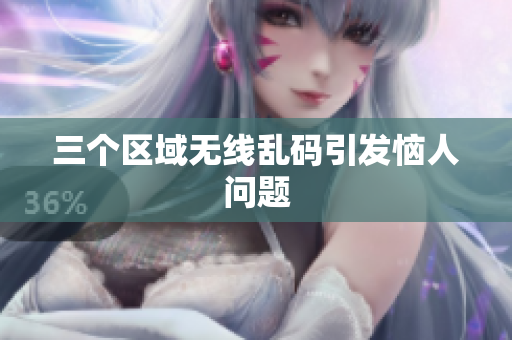 三个区域无线乱码引发恼人问题