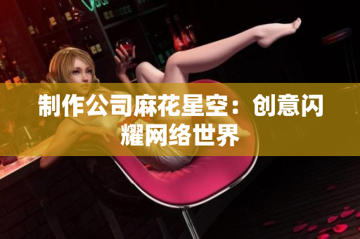 制作公司麻花星空：创意闪耀网络世界