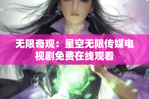 无限奇观：星空无限传媒电视剧免费在线观看