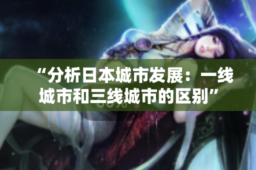 “分析日本城市发展：一线城市和三线城市的区别”