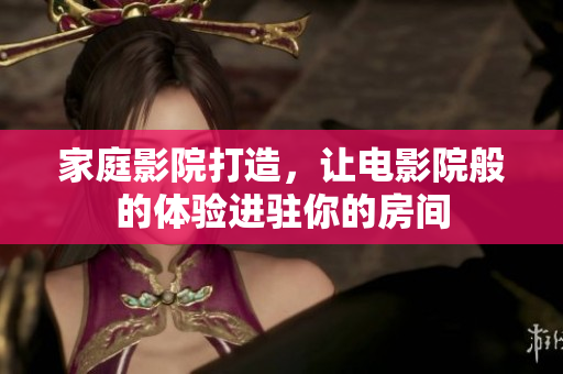 家庭影院打造，让电影院般的体验进驻你的房间