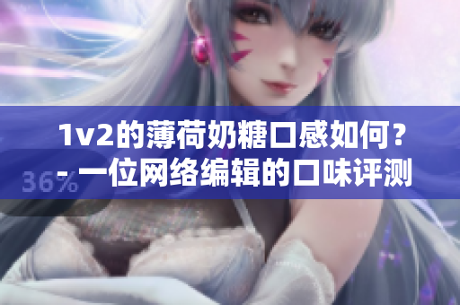 1v2的薄荷奶糖口感如何？ - 一位网络编辑的口味评测