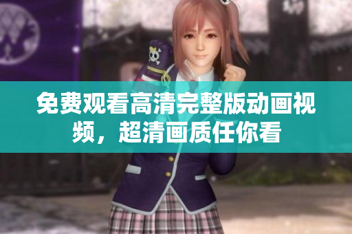 免费观看高清完整版动画视频，超清画质任你看