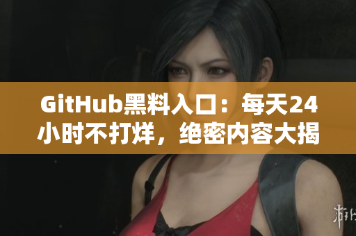 GitHub黑料入口：每天24小时不打烊，绝密内容大揭露！