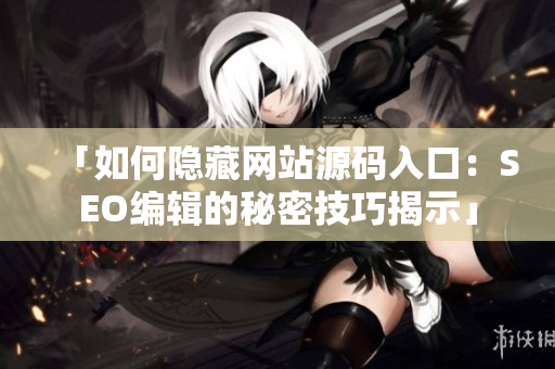 「如何隐藏网站源码入口：SEO编辑的秘密技巧揭示」
