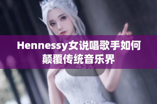 Hennessy女说唱歌手如何颠覆传统音乐界