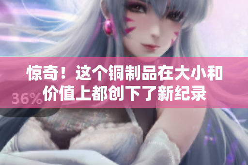 惊奇！这个铜制品在大小和价值上都创下了新纪录