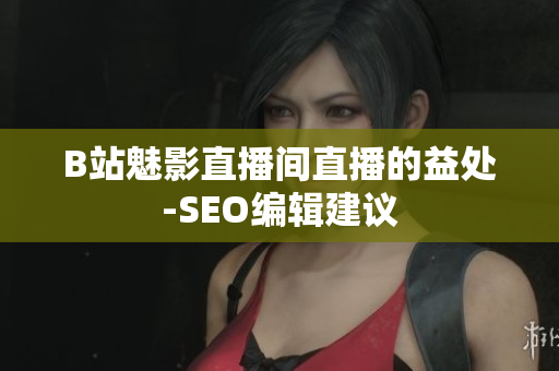 B站魅影直播间直播的益处-SEO编辑建议