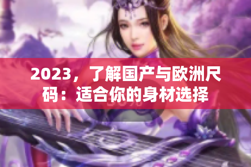 2023，了解国产与欧洲尺码：适合你的身材选择