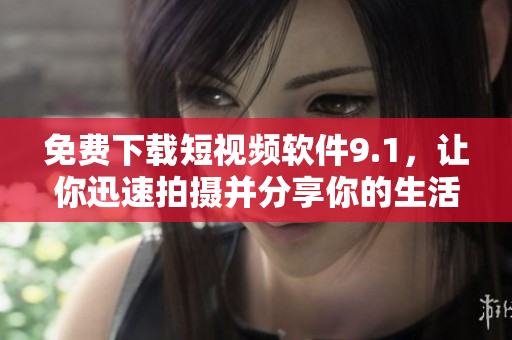 免费下载短视频软件9.1，让你迅速拍摄并分享你的生活！