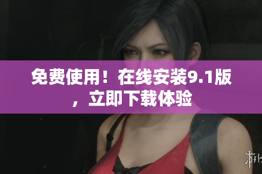 免费使用！在线安装9.1版，立即下载体验