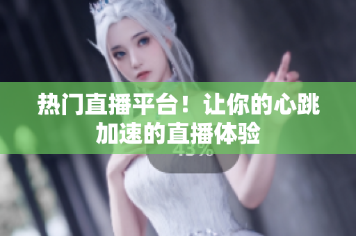 热门直播平台！让你的心跳加速的直播体验