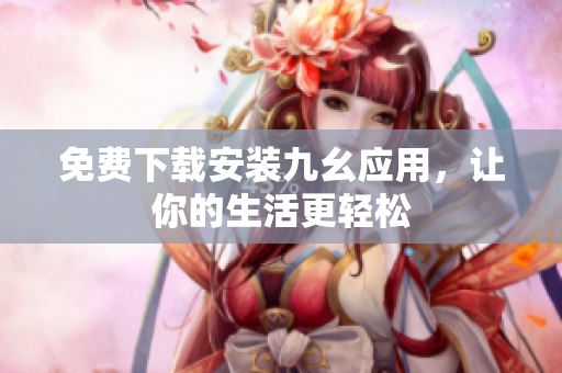 免费下载安装九幺应用，让你的生活更轻松