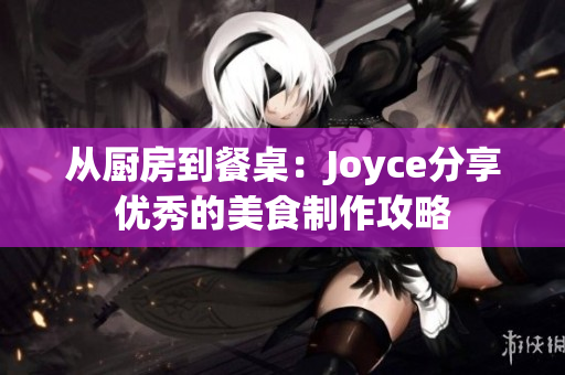 从厨房到餐桌：Joyce分享优秀的美食制作攻略