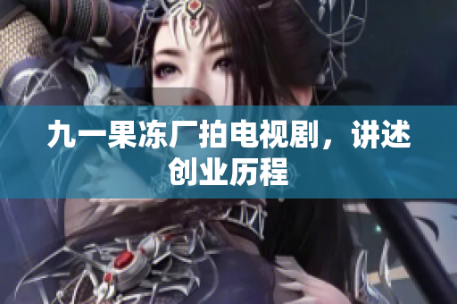 九一果冻厂拍电视剧，讲述创业历程