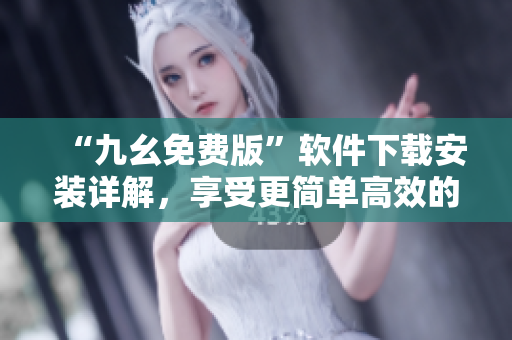 “九幺免费版”软件下载安装详解，享受更简单高效的使用体验！