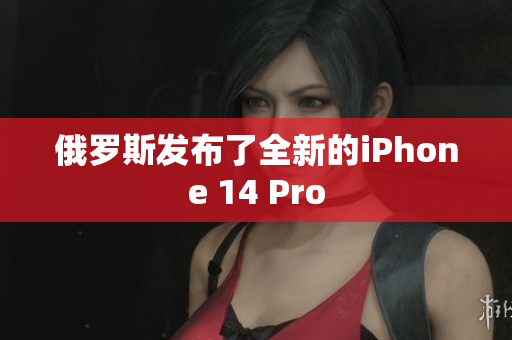 俄罗斯发布了全新的iPhone 14 Pro