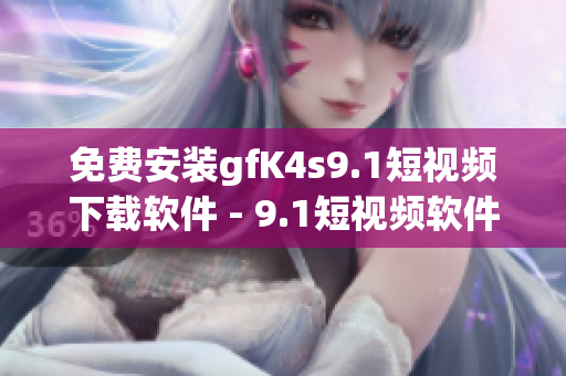 免费安装gfK4s9.1短视频下载软件 - 9.1短视频软件最新版