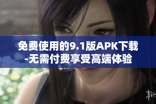 免费使用的9.1版APK下载-无需付费享受高端体验
