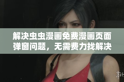 解决虫虫漫画免费漫画页面弹窗问题，无需费力找解决方案。